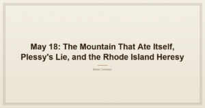 May 18: The Mountain That Ate Itself, Plessy's Lie, and the Rhode Island Heresy